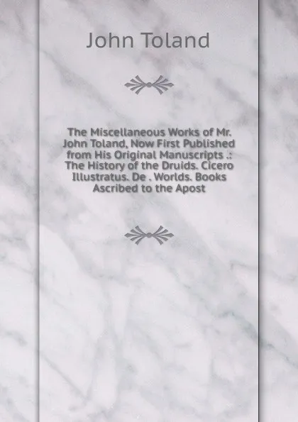 Обложка книги The Miscellaneous Works of Mr. John Toland, Now First Published from His Original Manuscripts .: The History of the Druids. Cicero Illustratus. De . Worlds. Books Ascribed to the Apost, John Toland