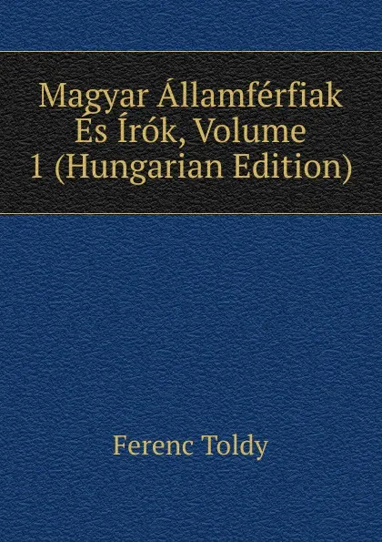 Обложка книги Magyar Allamferfiak Es Irok, Volume 1 (Hungarian Edition), Ferenc Toldy