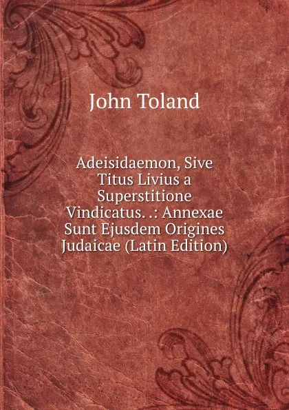 Обложка книги Adeisidaemon, Sive Titus Livius a Superstitione Vindicatus. .: Annexae Sunt Ejusdem Origines Judaicae (Latin Edition), John Toland