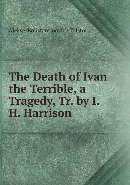 Обложка книги The Death of Ivan the Terrible, a Tragedy, Tr. by I.H. Harrison, Aleksei Konstantinovich Tolstoi