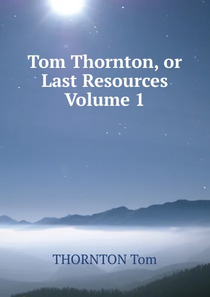 Обложка книги Tom Thornton, or Last Resources Volume 1, THORNTON Tom