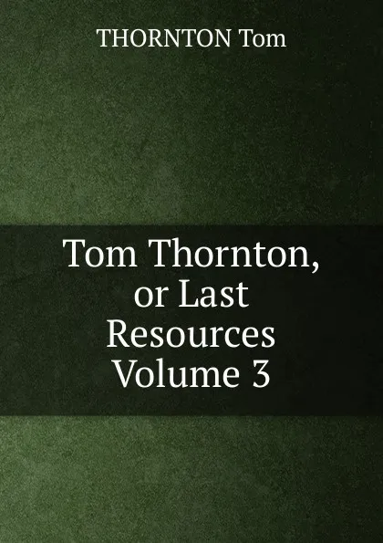 Обложка книги Tom Thornton, or Last Resources Volume 3, THORNTON Tom