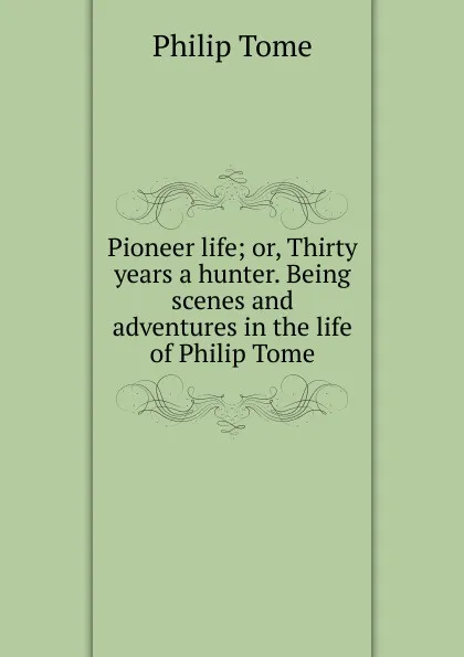 Обложка книги Pioneer life; or, Thirty years a hunter. Being scenes and adventures in the life of Philip Tome, Philip Tome