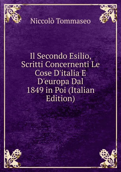 Обложка книги Il Secondo Esilio, Scritti Concernenti Le Cose D.italia E D.europa Dal 1849 in Poi (Italian Edition), Niccolò Tommaseo