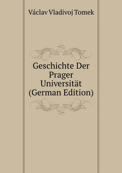 Обложка книги Geschichte Der Prager Universitat (German Edition), V.V. Tomek