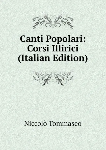 Обложка книги Canti Popolari: Corsi Illirici (Italian Edition), Niccolò Tommaseo