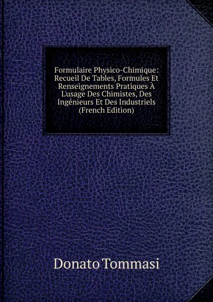 Обложка книги Formulaire Physico-Chimique: Recueil De Tables, Formules Et Renseignements Pratiques A L.usage Des Chimistes, Des Ingenieurs Et Des Industriels (French Edition), Donato Tommasi