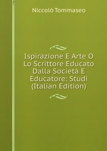 Обложка книги Ispirazione E Arte O Lo Scrittore Educato Dalla Societa E Educatore: Studi (Italian Edition), Niccolò Tommaseo