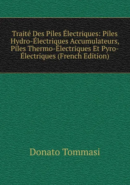 Обложка книги Traite Des Piles Electriques: Piles Hydro-Electriques Accumulateurs, Piles Thermo-Electriques Et Pyro-Electriques (French Edition), Donato Tommasi