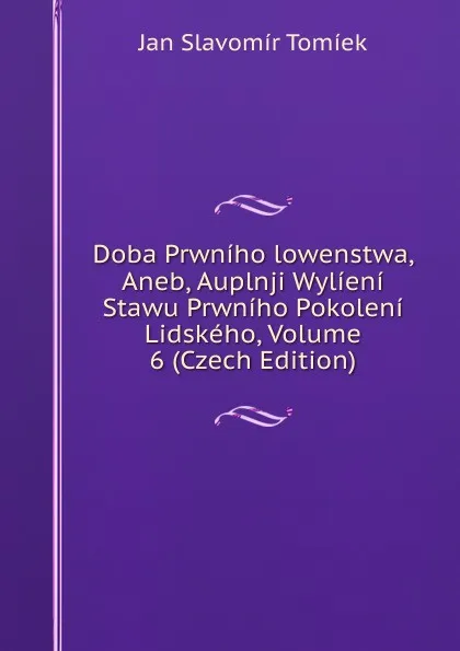 Обложка книги Doba Prwniho lowenstwa, Aneb, Auplnji Wylieni Stawu Prwniho Pokoleni Lidskeho, Volume 6 (Czech Edition), Jan Slavomír Tomíek