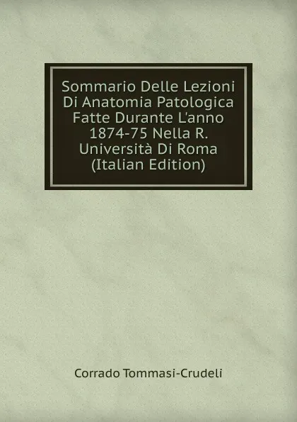 Обложка книги Sommario Delle Lezioni Di Anatomia Patologica Fatte Durante L.anno 1874-75 Nella R. Universita Di Roma (Italian Edition), Corrado Tommasi-Crudeli