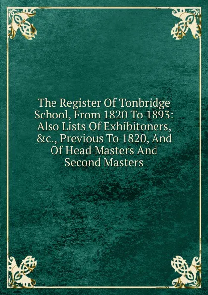 Обложка книги The Register Of Tonbridge School, From 1820 To 1893: Also Lists Of Exhibitoners, .c., Previous To 1820, And Of Head Masters And Second Masters, 