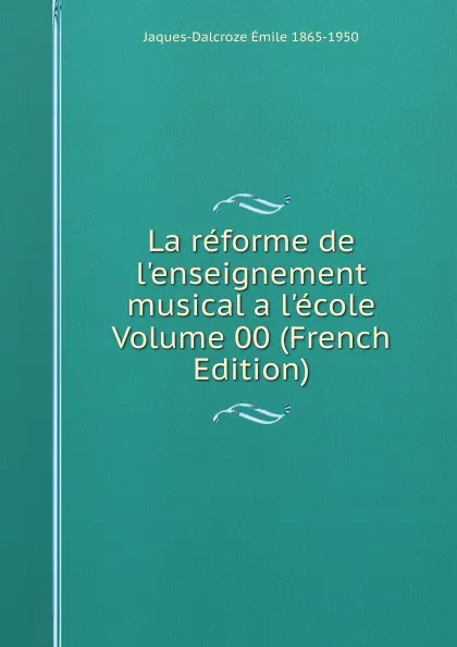 Обложка книги La reforme de l.enseignement musical a l.ecole Volume 00 (French Edition), Jaques-Dalcroze Émile 1865-1950