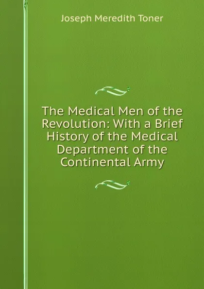 Обложка книги The Medical Men of the Revolution: With a Brief History of the Medical Department of the Continental Army, Joseph M. Toner