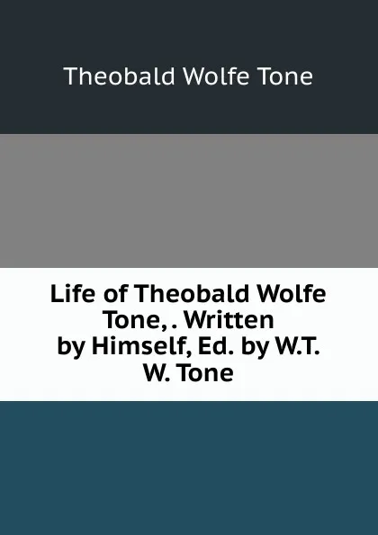 Обложка книги Life of Theobald Wolfe Tone,. Written by Himself, Ed. by W.T.W. Tone, Theobald Wolfe Tone