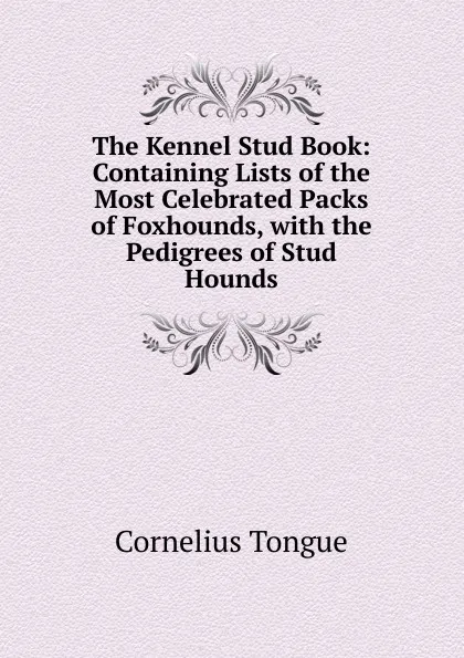 Обложка книги The Kennel Stud Book: Containing Lists of the Most Celebrated Packs of Foxhounds, with the Pedigrees of Stud Hounds, Cornelius Tongue