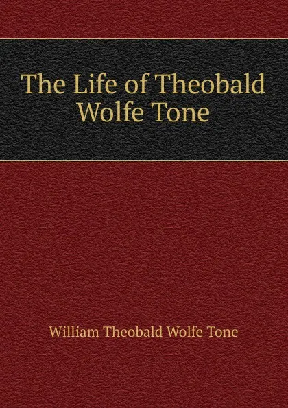 Обложка книги The Life of Theobald Wolfe Tone, William Theobald Wolfe Tone