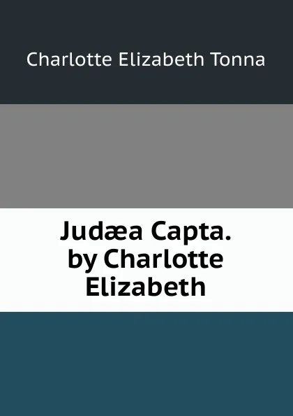 Обложка книги Judaea Capta. by Charlotte Elizabeth, Charlotte Elizabeth Tonna