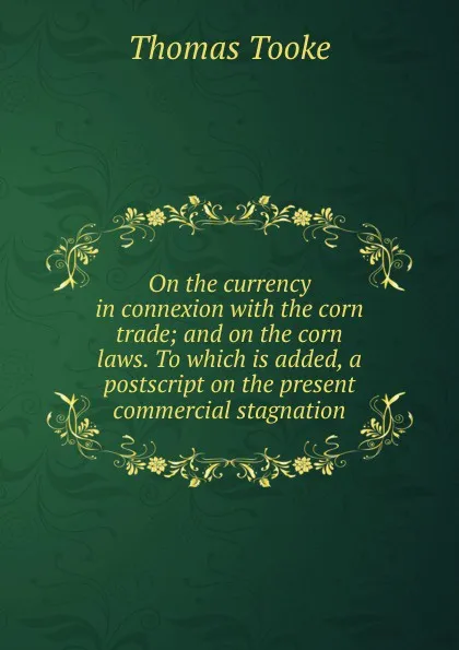 Обложка книги On the currency in connexion with the corn trade; and on the corn laws. To which is added, a postscript on the present commercial stagnation, Thomas Tooke