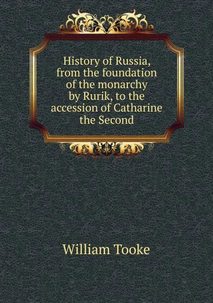 Обложка книги History of Russia, from the foundation of the monarchy by Rurik, to the accession of Catharine the Second, William Tooke