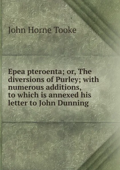 Обложка книги Epea pteroenta; or, The diversions of Purley; with numerous additions, to which is annexed his letter to John Dunning, John Horne Tooke