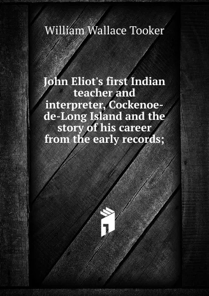 Обложка книги John Eliot.s first Indian teacher and interpreter, Cockenoe-de-Long Island and the story of his career from the early records;, William Wallace Tooker