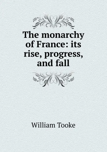 Обложка книги The monarchy of France: its rise, progress, and fall, William Tooke