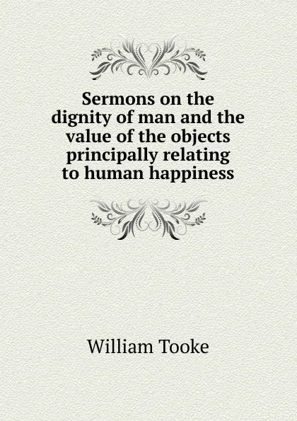 Обложка книги Sermons on the dignity of man and the value of the objects principally relating to human happiness, William Tooke