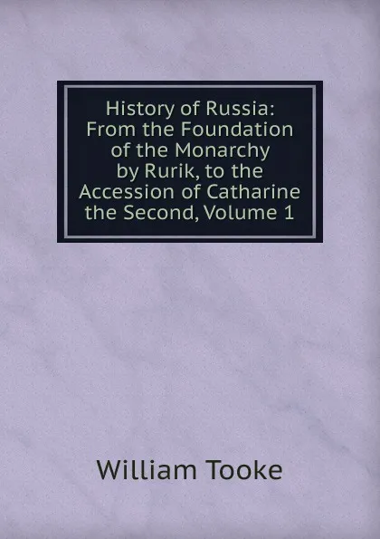 Обложка книги History of Russia: From the Foundation of the Monarchy by Rurik, to the Accession of Catharine the Second, Volume 1, William Tooke