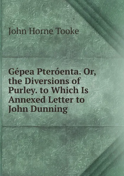 Обложка книги Gepea Pteroenta. Or, the Diversions of Purley. to Which Is Annexed Letter to John Dunning, John Horne Tooke