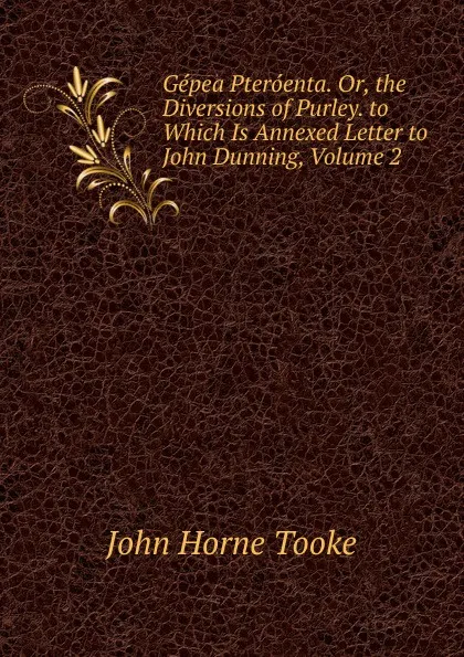 Обложка книги Gepea Pteroenta. Or, the Diversions of Purley. to Which Is Annexed Letter to John Dunning, Volume 2, John Horne Tooke