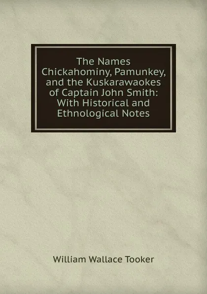 Обложка книги The Names Chickahominy, Pamunkey, and the Kuskarawaokes of Captain John Smith: With Historical and Ethnological Notes, William Wallace Tooker