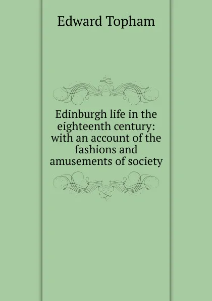 Обложка книги Edinburgh life in the eighteenth century: with an account of the fashions and amusements of society, Edward Topham