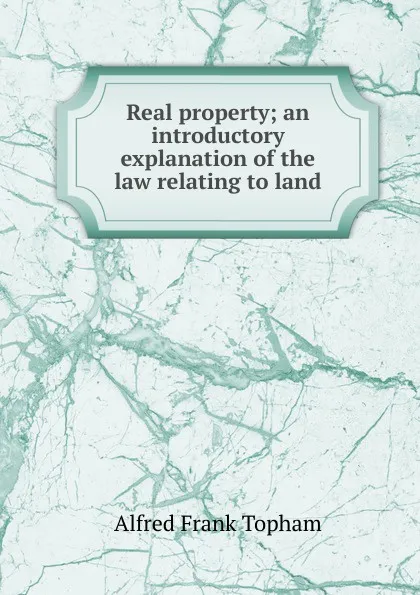 Обложка книги Real property; an introductory explanation of the law relating to land, Alfred Frank Topham