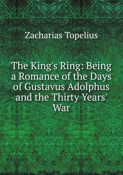 Обложка книги The King.s Ring: Being a Romance of the Days of Gustavus Adolphus and the Thirty Years. War, Zacharias Topelius