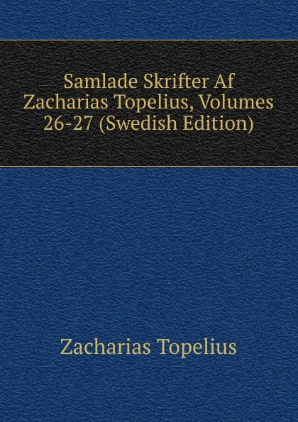 Обложка книги Samlade Skrifter Af Zacharias Topelius, Volumes 26-27 (Swedish Edition), Zacharias Topelius