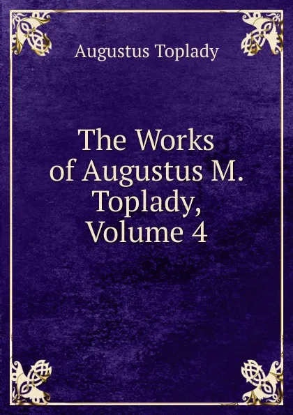 Обложка книги The Works of Augustus M. Toplady, Volume 4, Augustus Toplady