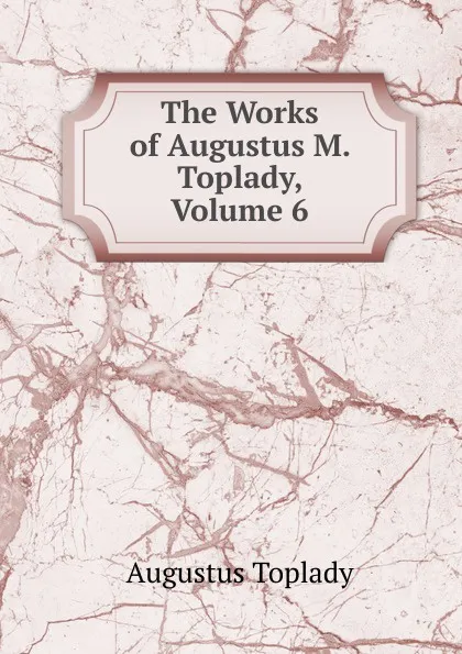 Обложка книги The Works of Augustus M. Toplady, Volume 6, Augustus Toplady