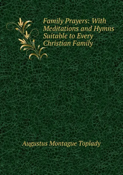 Обложка книги Family Prayers: With Meditations and Hymns Suitable to Every Christian Family, Augustus Montague Toplady