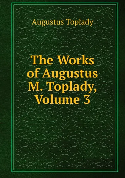 Обложка книги The Works of Augustus M. Toplady, Volume 3, Augustus Toplady