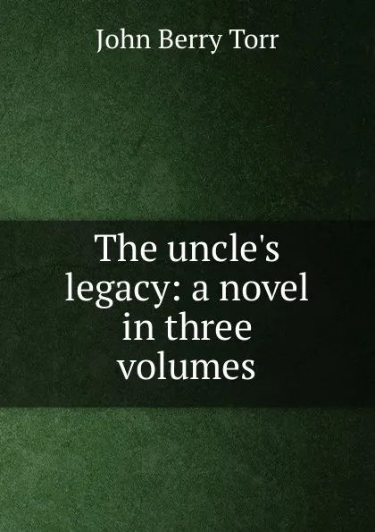 Обложка книги The uncle.s legacy: a novel in three volumes, John Berry Torr