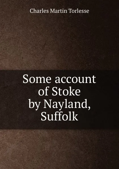 Обложка книги Some account of Stoke by Nayland, Suffolk, Charles Martin Torlesse