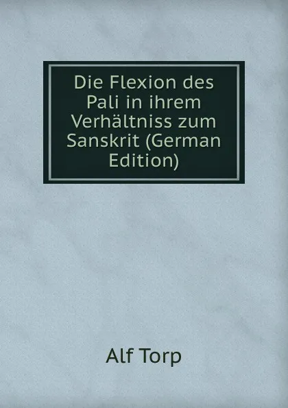 Обложка книги Die Flexion des Pali in ihrem Verhaltniss zum Sanskrit (German Edition), Alf Torp