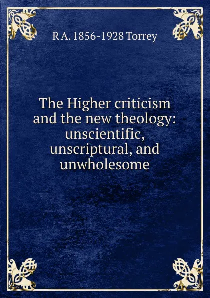 Обложка книги The Higher criticism and the new theology: unscientific, unscriptural, and unwholesome, R.A. Torrey