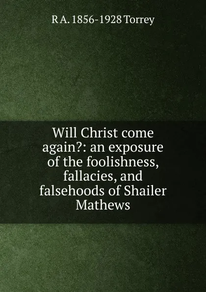 Обложка книги Will Christ come again.: an exposure of the foolishness, fallacies, and falsehoods of Shailer Mathews, R.A. Torrey