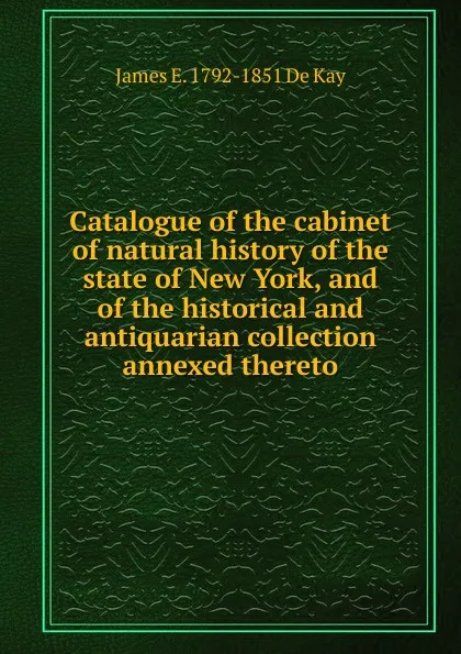 Обложка книги Catalogue of the cabinet of natural history of the state of New York, and of the historical and antiquarian collection annexed thereto, James E. 1792-1851 De Kay