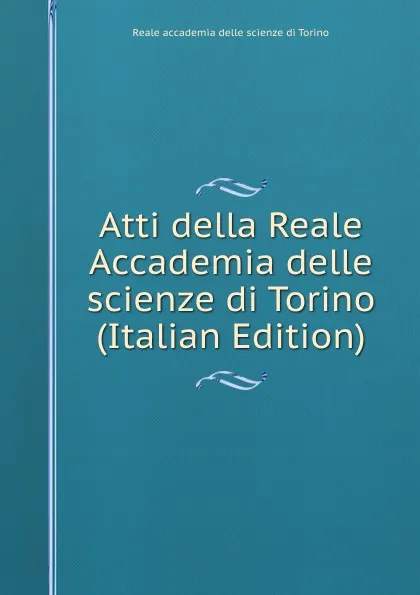 Обложка книги Atti della Reale Accademia delle scienze di Torino (Italian Edition), Reale accademia delle scienze di Torino