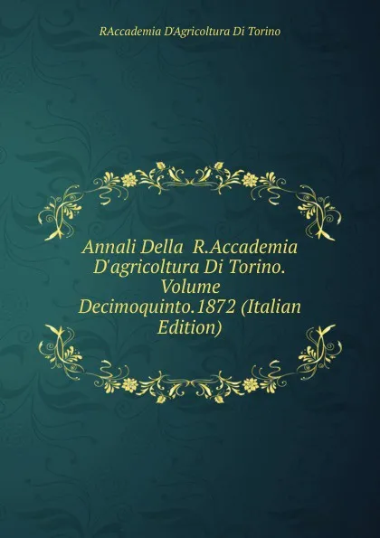 Обложка книги Annali Della  R.Accademia D.agricoltura Di Torino.Volume Decimoquinto.1872 (Italian Edition), RAccademia D'Agricoltura Di Torino