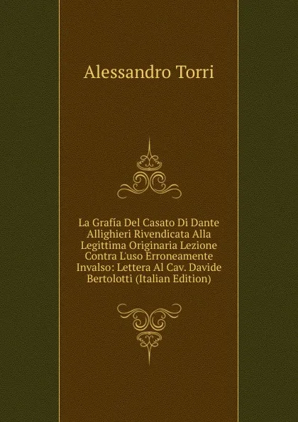 Обложка книги La Grafia Del Casato Di Dante Allighieri Rivendicata Alla Legittima Originaria Lezione Contra L.uso Erroneamente Invalso: Lettera Al Cav. Davide Bertolotti (Italian Edition), Alessandro Torri