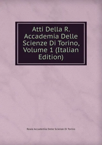 Обложка книги Atti Della R. Accademia Delle Scienze Di Torino, Volume 1 (Italian Edition), Reale accademia delle scienze di Torino